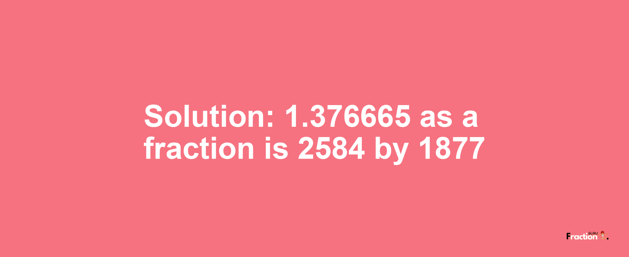Solution:1.376665 as a fraction is 2584/1877